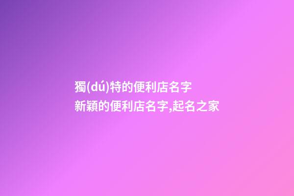 獨(dú)特的便利店名字 新穎的便利店名字,起名之家